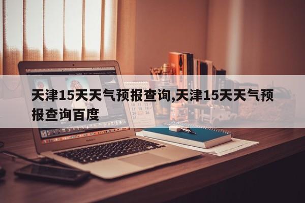 天津15天天气预报查询,天津15天天气预报查询百度 第1张
