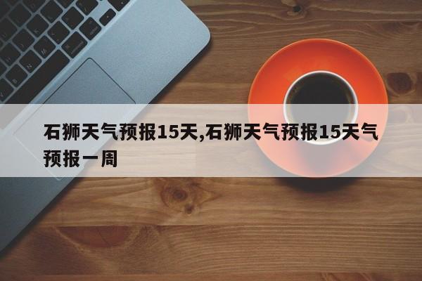 石狮天气预报15天,石狮天气预报15天气预报一周 第1张
