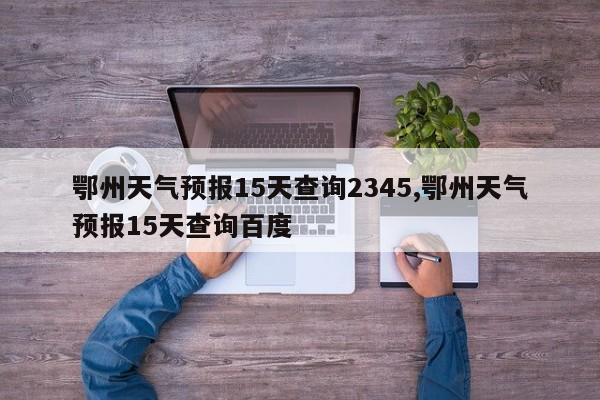 鄂州天气预报15天查询2345,鄂州天气预报15天查询百度 第1张