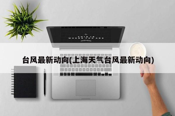 台风最新动向(上海天气台风最新动向) 第1张