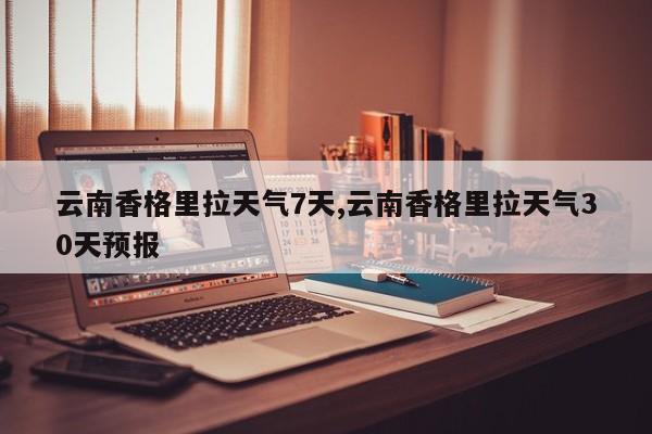 云南香格里拉天气7天,云南香格里拉天气30天预报 第1张