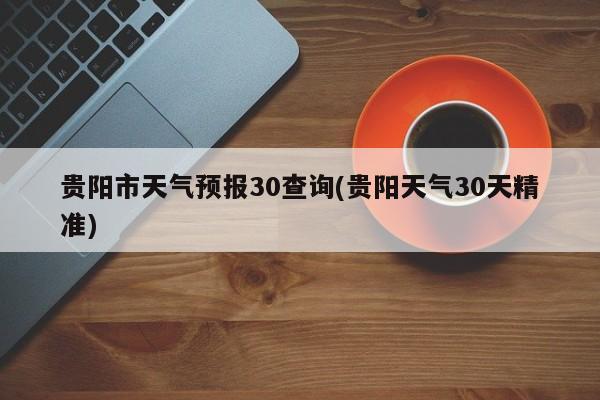 贵阳市天气预报30查询(贵阳天气30天精准) 第1张
