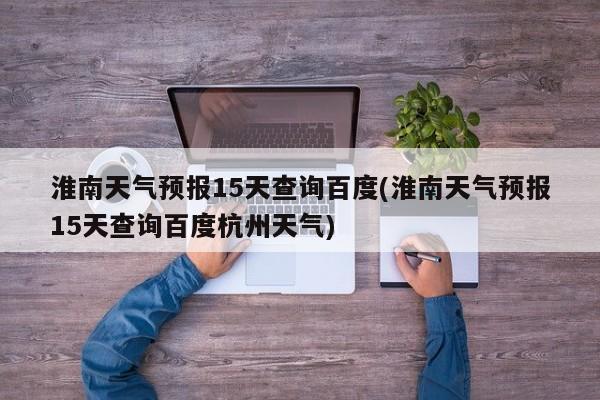 淮南天气预报15天查询百度(淮南天气预报15天查询百度杭州天气) 第1张