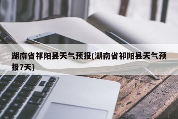 湖南省祁阳县天气预报(湖南省祁阳县天气预报7天) 第1张