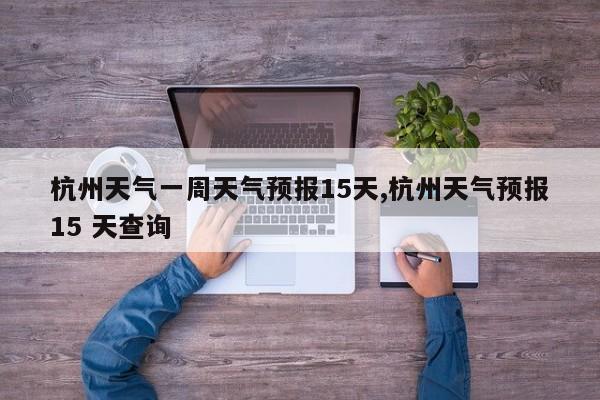 杭州天气一周天气预报15天,杭州天气预报15 天查询 第1张