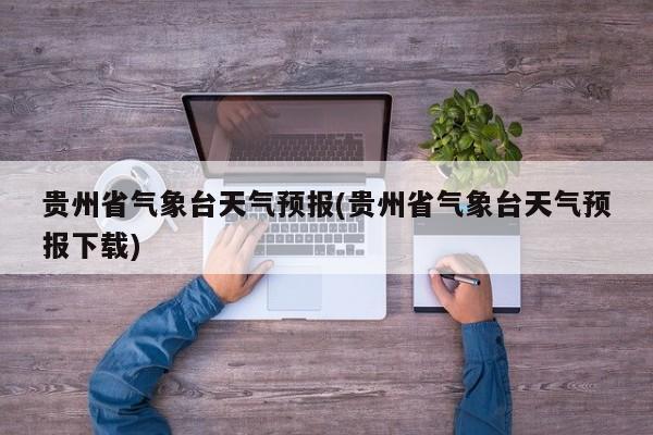 贵州省气象台天气预报(贵州省气象台天气预报下载) 第1张